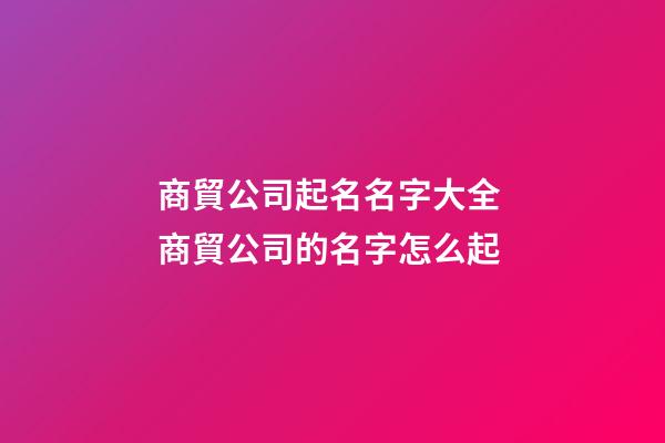 商貿公司起名名字大全 商貿公司的名字怎么起-第1張-公司起名-玄機派